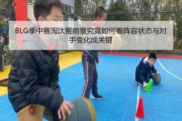 BLG季中赛淘汰赛前景究竟如何看阵容状态与对手变化成关键
